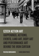 Czech action art : happenings, actions, events, land art, body art and performance art behind the Iron Curtain /
