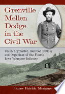 Grenville Mellen Dodge in the Civil War : union spymaster, railroad builder and organizer of the Fourth Iowa Volunteer Infantry /
