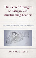 The secret struggles of Kitigan Zibi Anishinabeg leaders : political resistance from the margins /