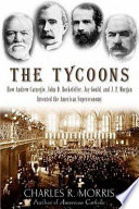 The tycoons : how Andrew Carnegie, John D. Rockefeller, Jay Gould, and J.P. Morgan invented the American supereconomy /