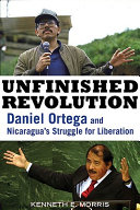 Unfinished revolution : Daniel Ortega and Ncaragua's struggle for liberation /