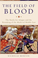 The field of blood : the battle for Aleppo and the remaking of the medieval Middle East /