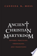 Ancient Christian martyrdom : diverse practices, theologies, and traditions /