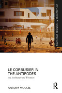 Le Corbusier in the Antipodes : art, architecture and urbanism /