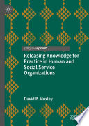 Releasing Knowledge for Practice in Human and Social Service Organizations  /