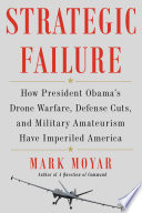 Strategic failure : how President Obama's drone warfare, defense cuts, and military amateurism have imperiled America /