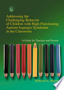 Addressing the challenging behavior of children with high functioning autism/Asperger syndrome in the classroom : a guide for teachers and parents /