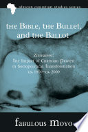 The Bible, the bullet, and the ballot : Zimbabwe : the impact of Christian protest in sociopolitical transformation, ca. 1900-ca. 2000 /