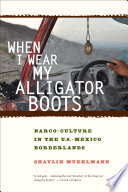 When I wear my alligator boots : narco-culture in the US-Mexico borderlands /