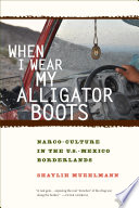 When I wear my alligator boots : narco-culture in the U.S.-Mexico borderlands /