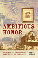 Ambitious honor : George Armstrong Custer's life of service and lust for fame /