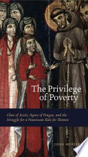 The privilege of poverty : Clare of Assisi, Agnes of Prague, and the struggle for a Franciscan rule for women /