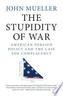The stupidity of war : American foreign policy and the case for complacency /