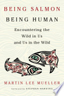 Being salmon, being human : encountering the wild in us and us in the wild /