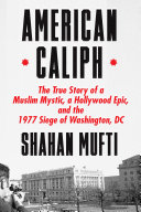 American caliph : the true story of a Muslim mystic, a Hollywood epic, and the 1977 siege of Washington, DC /