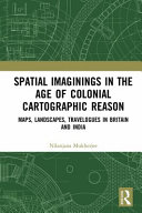 Spatial imaginings in the age of colonial cartographic reason : maps, landscapes, travelogues in Britain and India /