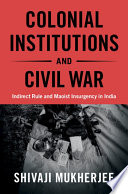 Colonial institutions and civil war : indirect rule and Maoist insurgency in India /