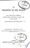 The progress of the world in arts, agriculture, commerce, manufactures, instruction, railways, and public wealth since the beginning of the nineteenth century /