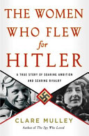 The women who flew for Hitler : a true story of soaring ambition and searing rivalry /