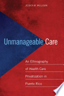 Unmanageable care : an ethnography of health care privatization in Puerto Rico /