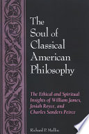 The soul of classical American philosophy : the ethical and spiritual insights of William James, Josiah Royce, and Charles Sanders Peirce /