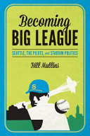Becoming big league : Seattle, the Pilots, and stadium politics /