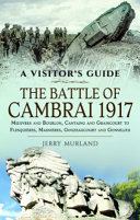 A visitor's guide : The Battle of Cambrai 1917 : Mœuvres and Bourlon, Cantaing and Graincourt to Flesquiéres, Masniéres, Gouzeaucourt and Gonnelieu /