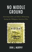 No middle ground : anti-imperialists and ethical witnessing during the Philippine-American War /