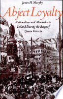 Abject loyalty : nationalism and monarchy in Ireland during the reign of Queen Victoria /