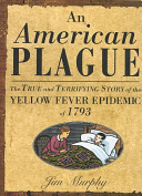 An American plague : the true and terrifying story of the yellow fever epidemic of 1793 /