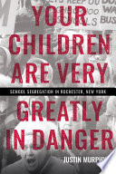 Your children are very greatly in danger : school segregation in Rochester, New York /