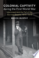 Colonial captivity during the First World War : internment and the fall of the German empire, 1914-1919 /