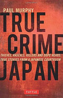 True crime Japan : thieves, rascals, killers and dope heads : true stories from a Japanese courtroom /