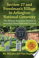 Section 27 and Freedman's Village in Arlington National Cemetery : the African American history of America's most hallowed ground /