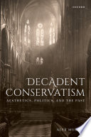 Decadent conservatism : aesthetics, politics, and the past /