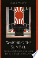 Watching the sun rise : Australian reporting of Japan, 1931 to the fall of Singapore /