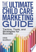 The ultimate child care marketing guide : tactics, tools, and strategies for success /