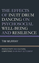 The effects of Inuit drum dancing on psychosocial well-being and resilience : productivity and cultural competence in an Inuit settlement /