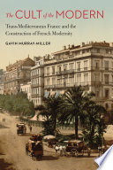 The cult of the modern : trans-Mediterranean France and the construction of French modernity /
