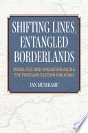 Shifting lines, entangled borderlands : mobilities and migration along the Prussian Eastern Railroad /