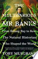 The multifarious Mr. Banks : from Botany Bay to Kew, the natural historian who shaped the world /