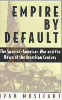 Empire by default : the Spanish-American War and the dawn of the American century /