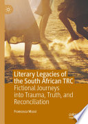 Literary Legacies of the South African TRC : Fictional Journeys into Trauma, Truth, and Reconciliation /