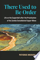 There used to be order : life on the Copperbelt after the privatisation of the Zambia Consolidated Copper Mines /