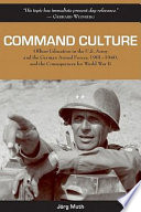 Command culture : officer education in the U.S. Army and the German Armed Forces, 1901-1940, and the consequences for World War II /