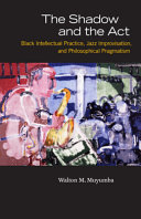 The shadow and the act : black intellectual practice, jazz improvisation, and philosophical pragmatism /