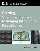 Starting, strengthening, and managing institutional repositories : a how-to-do-it-manual /