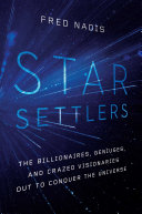 Star settlers : the billionaires, geniuses, and crazed visionaries out to conquer the universe /