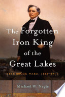 The Forgotten Iron King of the Great Lakes : Eber Brock Ward, 1811-1875.