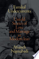 Familial undercurrents : untold stories of love and marriage in modern Iran /